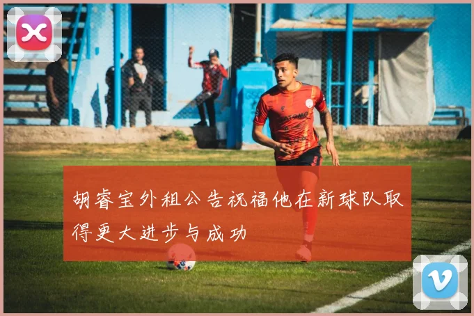 胡睿宝外租公告祝福他在新球队取得更大进步与成功