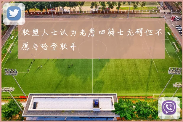 联盟人士认为老詹回骑士无碍但不愿与哈登联手