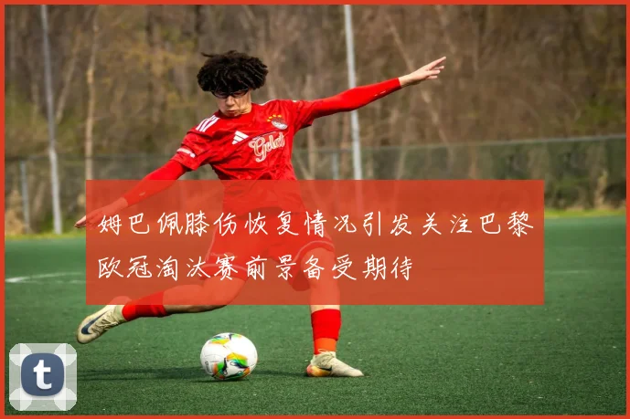 姆巴佩膝伤恢复情况引发关注巴黎欧冠淘汰赛前景备受期待