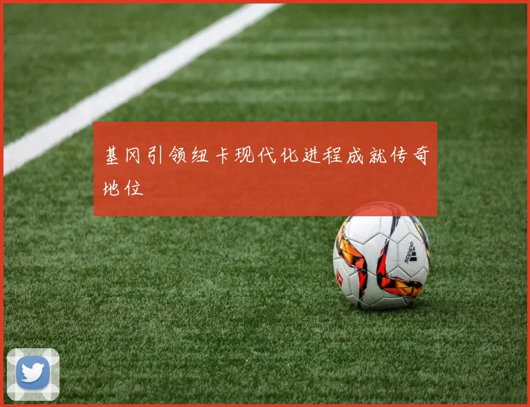 基冈引领纽卡现代化进程成就传奇地位