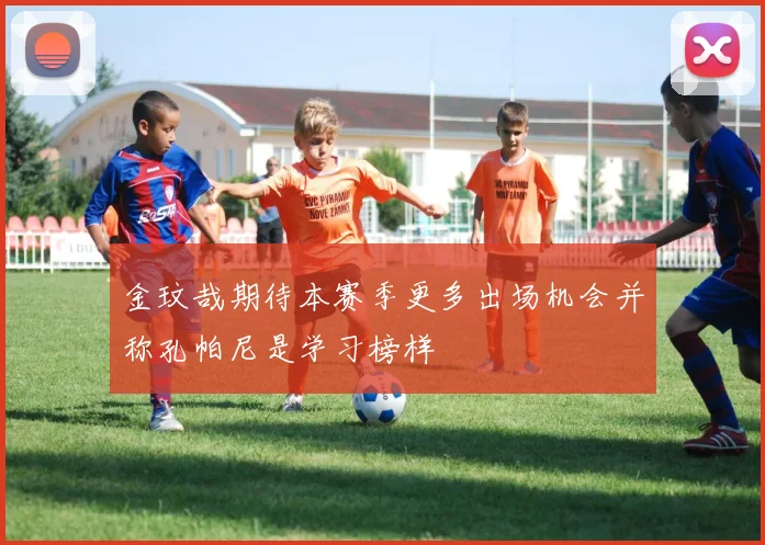 金玟哉期待本赛季更多出场机会并称孔帕尼是学习榜样