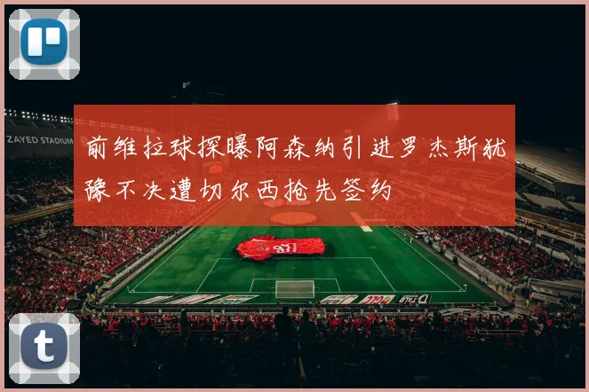 前维拉球探曝阿森纳引进罗杰斯犹豫不决遭切尔西抢先签约